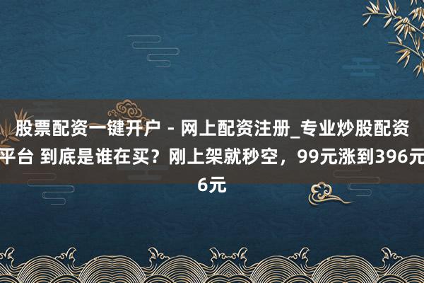 股票配资一键开户 - 网上配资注册_专业炒股配资平台 到底是谁在买？刚上架就秒空，99元涨到396元