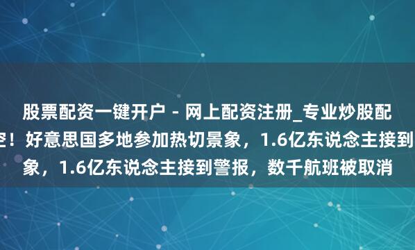 股票配资一键开户 - 网上配资注册_专业炒股配资平台 超市被一抢而空！好意思国多地参加热切景象，1.6亿东说念主接到警报，数千航班被取消