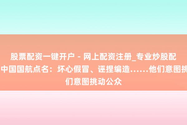 股票配资一键开户 - 网上配资注册_专业炒股配资平台 中国国航点名：坏心假冒、诬捏编造……他们意图挑动公众