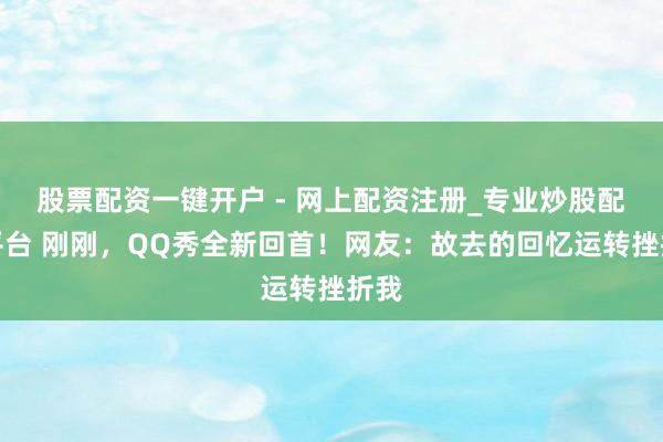 股票配资一键开户 - 网上配资注册_专业炒股配资平台 刚刚，QQ秀全新回首！网友：故去的回忆运转挫折我