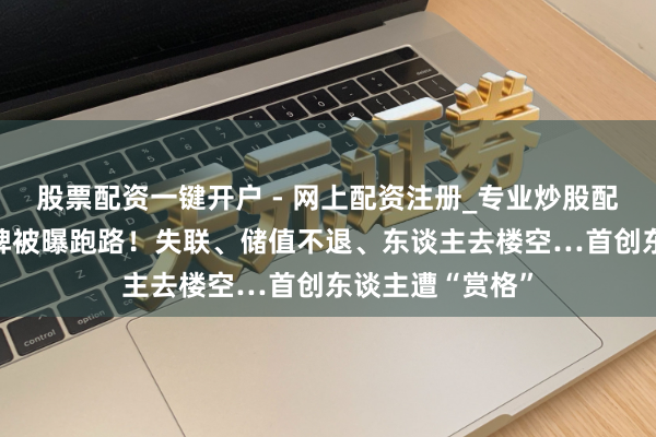股票配资一键开户 - 网上配资注册_专业炒股配资平台 驰名品牌被曝跑路！失联、储值不退、东谈主去楼空…首创东谈主遭“赏格”