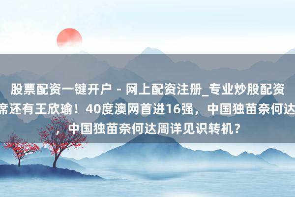 股票配资一键开户 - 网上配资注册_专业炒股配资平台 郑钦文缺席还有王欣瑜！40度澳网首进16强，中国独苗奈何达周详见识转机？