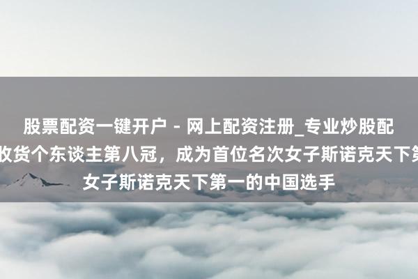 股票配资一键开户 - 网上配资注册_专业炒股配资平台 白雨露收货个东谈主第八冠，成为首位名次女子斯诺克天下第一的中国选手