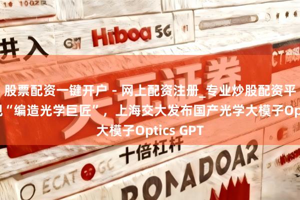 股票配资一键开户 - 网上配资注册_专业炒股配资平台 AI首现“编造光学巨匠”，上海交大发布国产光学大模子Optics GPT