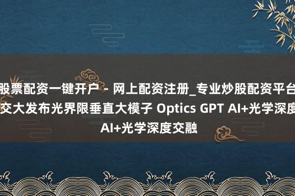 股票配资一键开户 - 网上配资注册_专业炒股配资平台 上海交大发布光界限垂直大模子 Optics GPT AI+光学深度交融