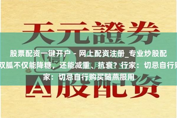 股票配资一键开户 - 网上配资注册_专业炒股配资平台 二甲双胍不仅能降糖，还能减重、抗衰？行家：切忌自行购买随燕服用