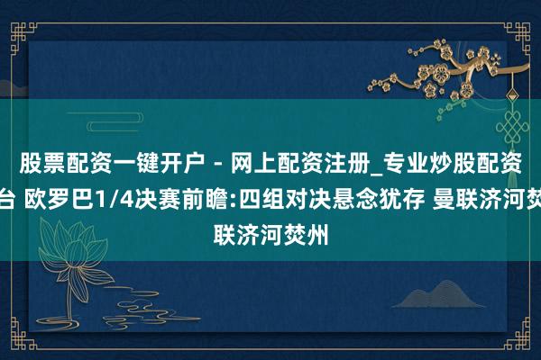 股票配资一键开户 - 网上配资注册_专业炒股配资平台 欧罗巴1/4决赛前瞻:四组对决悬念犹存 曼联济河焚州