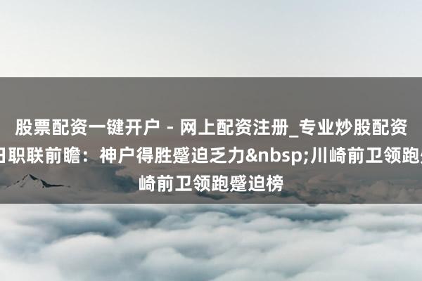 股票配资一键开户 - 网上配资注册_专业炒股配资平台 日职联前瞻：神户得胜蹙迫乏力川崎前卫领跑蹙迫榜