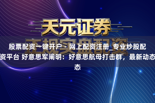 股票配资一键开户 - 网上配资注册_专业炒股配资平台 好意思军阐明：好意思航母打击群，最新动态