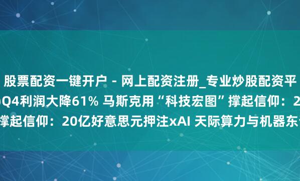 股票配资一键开户 - 网上配资注册_专业炒股配资平台 特斯拉(TSLA.US)Q4利润大降61% 马斯克用“科技宏图”撑起信仰：20亿好意思元押注xAI 天际算力与机器东说念主掀翻赛博狂欢