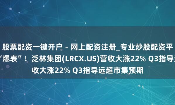 股票配资一键开户 - 网上配资注册_专业炒股配资平台 事迹全线“爆表”！泛林集团(LRCX.US)营收大涨22% Q3指导远超市集预期