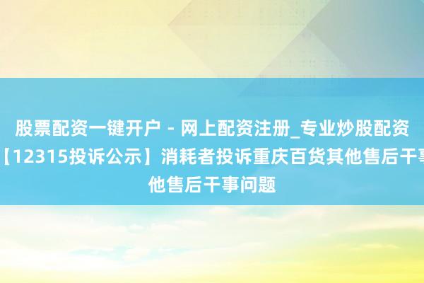 股票配资一键开户 - 网上配资注册_专业炒股配资平台 【12315投诉公示】消耗者投诉重庆百货其他售后干事问题