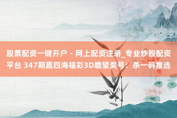 股票配资一键开户 - 网上配资注册_专业炒股配资平台 347期赢四海福彩3D瞻望奖号：杀一码推选
