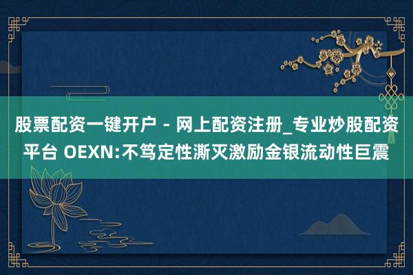 股票配资一键开户 - 网上配资注册_专业炒股配资平台 OEXN:不笃定性澌灭激励金银流动性巨震