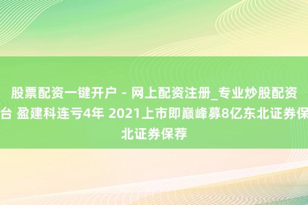 股票配资一键开户 - 网上配资注册_专业炒股配资平台 盈建科连亏4年 2021上市即巅峰募8亿东北证券保荐