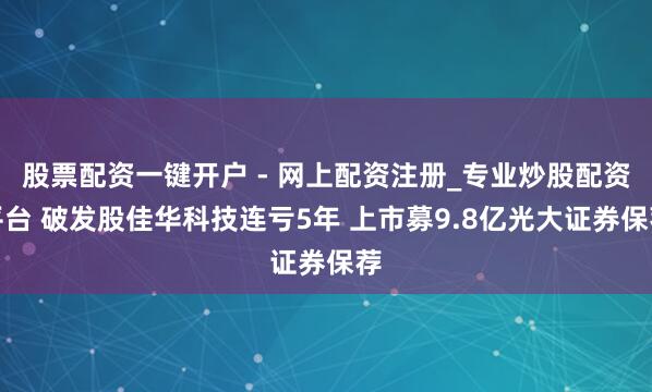 股票配资一键开户 - 网上配资注册_专业炒股配资平台 破发股佳华科技连亏5年 上市募9.8亿光大证券保荐