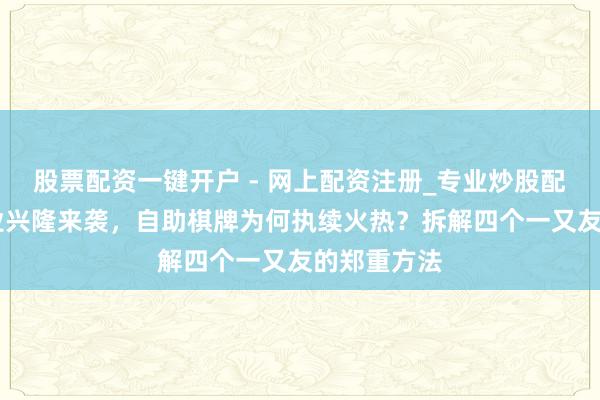股票配资一键开户 - 网上配资注册_专业炒股配资平台 创业兴隆来袭，自助棋牌为何执续火热？拆解四个一又友的郑重方法