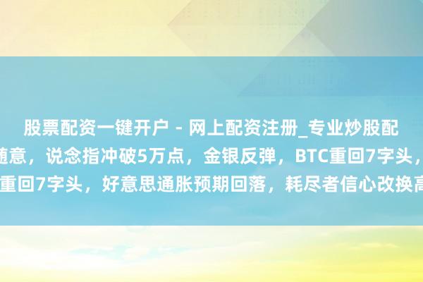 股票配资一键开户 - 网上配资注册_专业炒股配资平台 好意思伊场合随意，说念指冲破5万点，金银反弹，BTC重回7字头，好意思通胀预期回落，耗尽者信心改换高，你如何看？