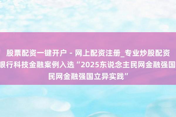 股票配资一键开户 - 网上配资注册_专业炒股配资平台 民生银行科技金融案例入选“2025东说念主民网金融强国立异实践”