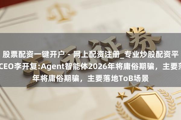 股票配资一键开户 - 网上配资注册_专业炒股配资平台 零一万物CEO李开复:Agent智能体2026年将庸俗期骗，主要落地ToB场景