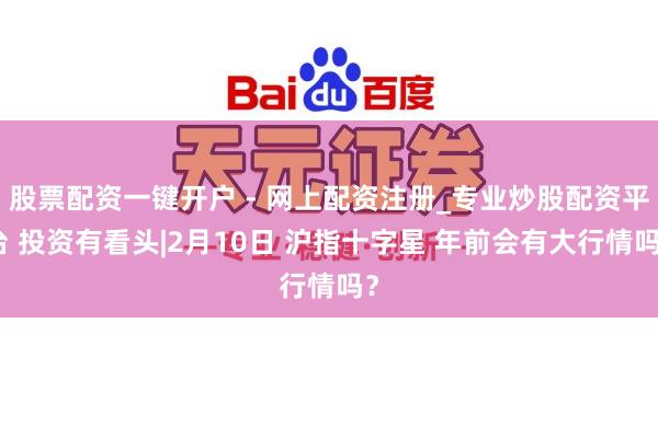 股票配资一键开户 - 网上配资注册_专业炒股配资平台 投资有看头|2月10日 沪指十字星 年前会有大行情吗？