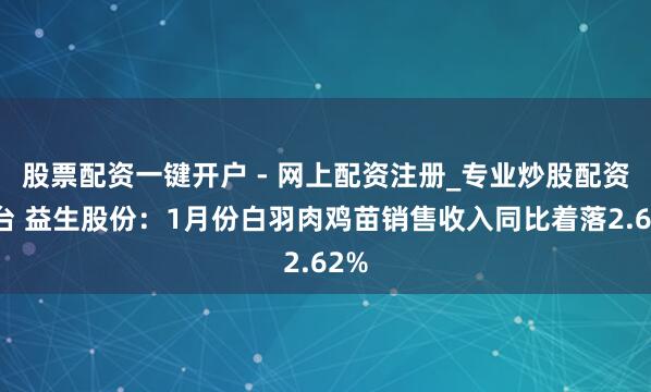 股票配资一键开户 - 网上配资注册_专业炒股配资平台 益生股份：1月份白羽肉鸡苗销售收入同比着落2.62%