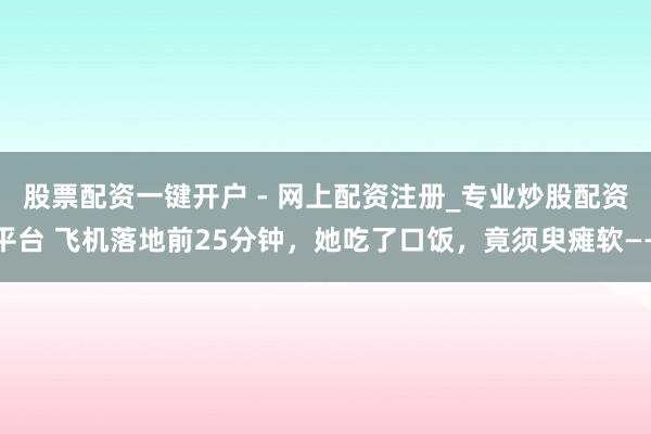 股票配资一键开户 - 网上配资注册_专业炒股配资平台 飞机落地前25分钟，她吃了口饭，竟须臾瘫软——