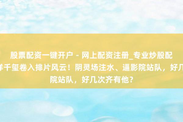 股票配资一键开户 - 网上配资注册_专业炒股配资平台 易烊千玺卷入排片风云！阴灵场注水、逼影院站队，好几次齐有他？