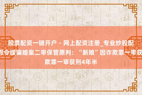 股票配资一键开户 - 网上配资注册_专业炒股配资平台 假令嫒骗婚案二审保管原判：“新娘”因诈欺罪一审获刑4年半
