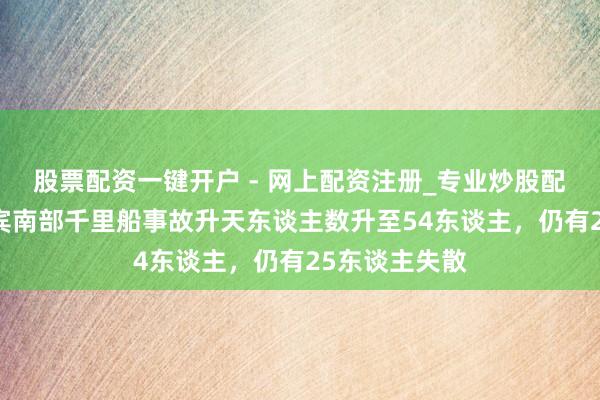 股票配资一键开户 - 网上配资注册_专业炒股配资平台 菲律宾南部千里船事故升天东谈主数升至54东谈主，仍有25东谈主失散