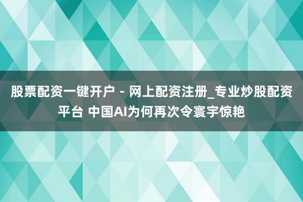 股票配资一键开户 - 网上配资注册_专业炒股配资平台 中国AI为何再次令寰宇惊艳