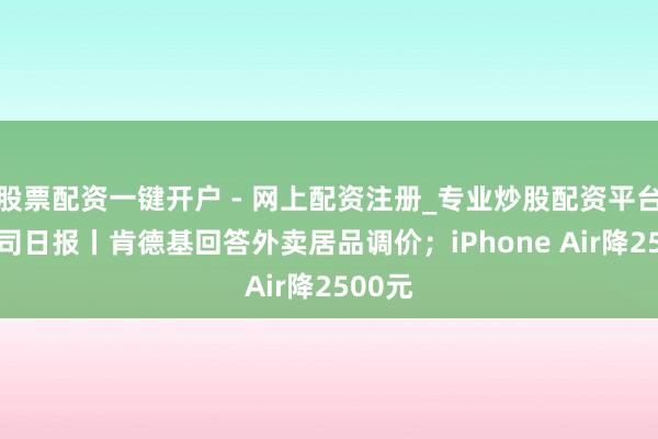 股票配资一键开户 - 网上配资注册_专业炒股配资平台 大公司日报丨肯德基回答外卖居品调价；iPhone Air降2500元