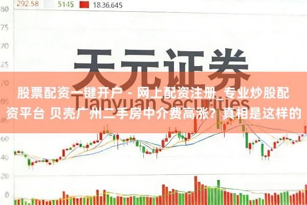 股票配资一键开户 - 网上配资注册_专业炒股配资平台 贝壳广州二手房中介费高涨？真相是这样的