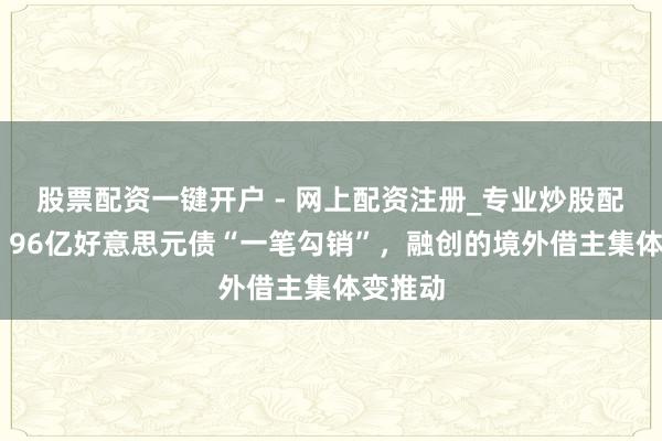 股票配资一键开户 - 网上配资注册_专业炒股配资平台 96亿好意思元债“一笔勾销”，融创的境外借主集体变推动
