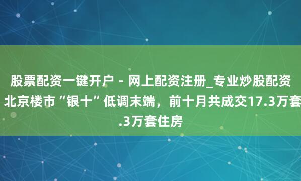 股票配资一键开户 - 网上配资注册_专业炒股配资平台 北京楼市“银十”低调末端，前十月共成交17.3万套住房