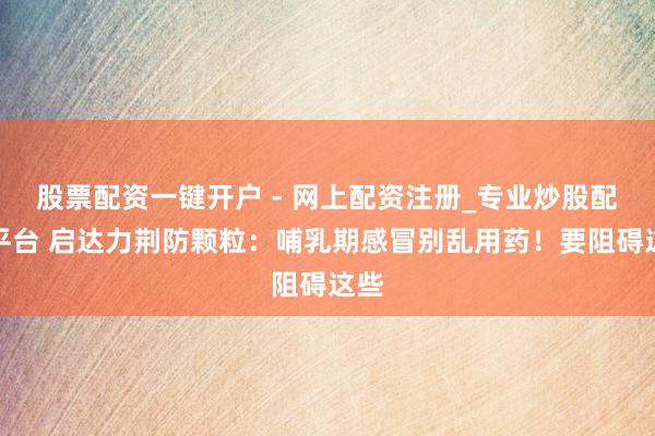 股票配资一键开户 - 网上配资注册_专业炒股配资平台 启达力荆防颗粒：哺乳期感冒别乱用药！要阻碍这些