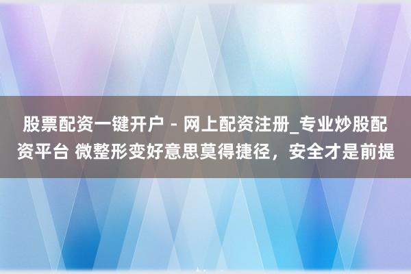 股票配资一键开户 - 网上配资注册_专业炒股配资平台 微整形变好意思莫得捷径，安全才是前提
