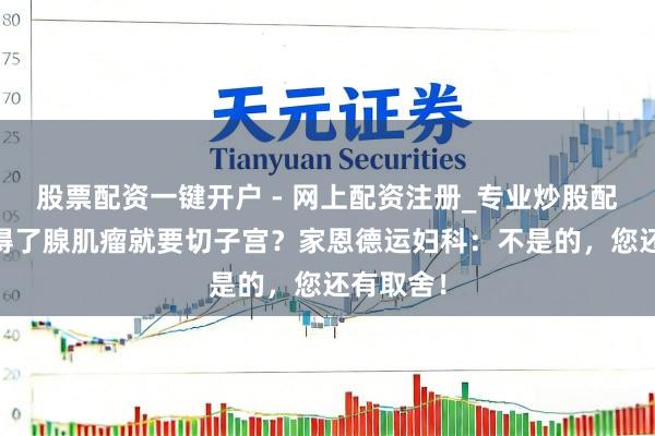 股票配资一键开户 - 网上配资注册_专业炒股配资平台 得了腺肌瘤就要切子宫？家恩德运妇科：不是的，您还有取舍！