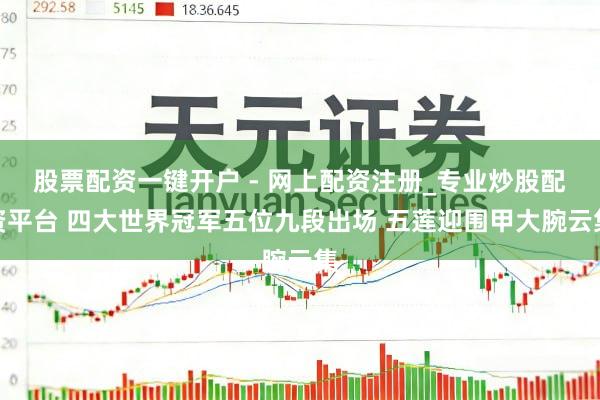 股票配资一键开户 - 网上配资注册_专业炒股配资平台 四大世界冠军五位九段出场 五莲迎围甲大腕云集