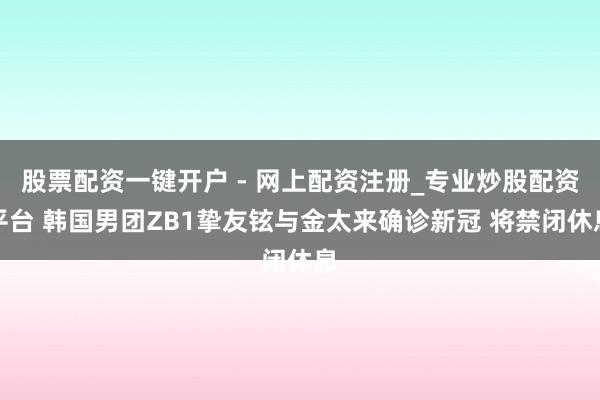 股票配资一键开户 - 网上配资注册_专业炒股配资平台 韩国男团ZB1挚友铉与金太来确诊新冠 将禁闭休息