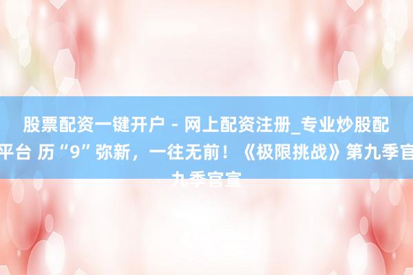 股票配资一键开户 - 网上配资注册_专业炒股配资平台 历“9”弥新，一往无前！《极限挑战》第九季官宣