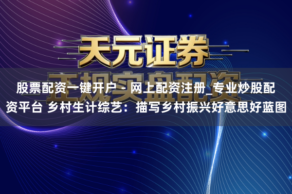 股票配资一键开户 - 网上配资注册_专业炒股配资平台 乡村生计综艺:描写乡村振兴好意思好蓝图