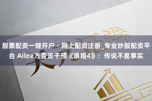 股票配资一键开户 - 网上配资注册_专业炒股配资平台 Ailee方否定干预《浪姐4》：传说不是事实