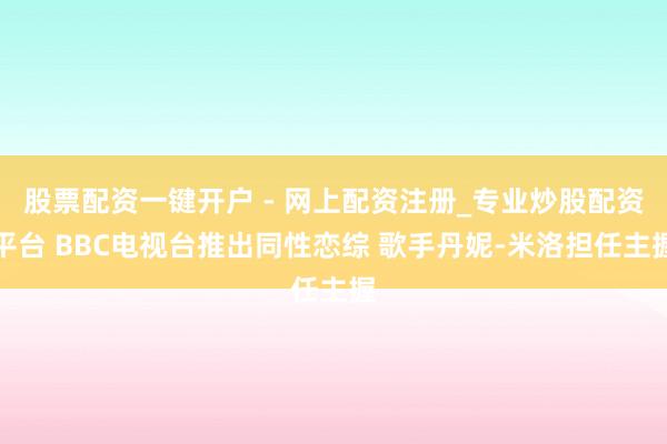 股票配资一键开户 - 网上配资注册_专业炒股配资平台 BBC电视台推出同性恋综 歌手丹妮-米洛担任主握