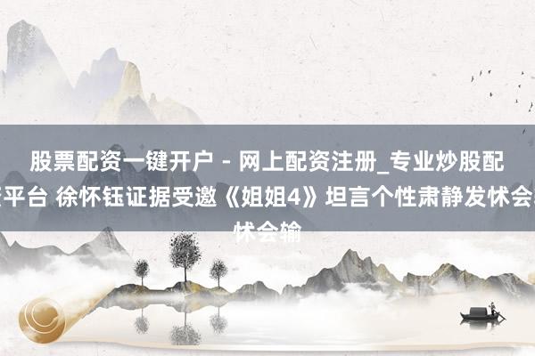 股票配资一键开户 - 网上配资注册_专业炒股配资平台 徐怀钰证据受邀《姐姐4》坦言个性肃静发怵会输