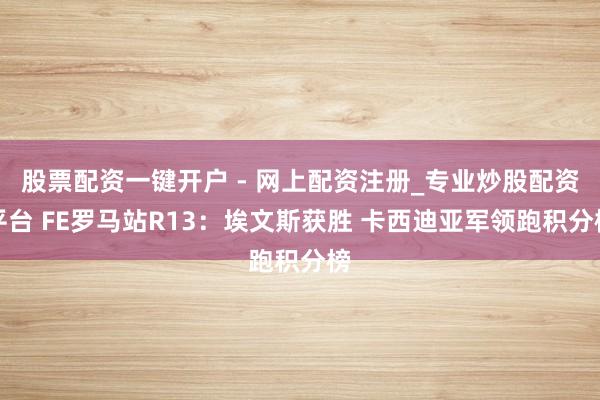 股票配资一键开户 - 网上配资注册_专业炒股配资平台 FE罗马站R13：埃文斯获胜 卡西迪亚军领跑积分榜