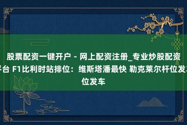 股票配资一键开户 - 网上配资注册_专业炒股配资平台 F1比利时站排位：维斯塔潘最快 勒克莱尔杆位发车