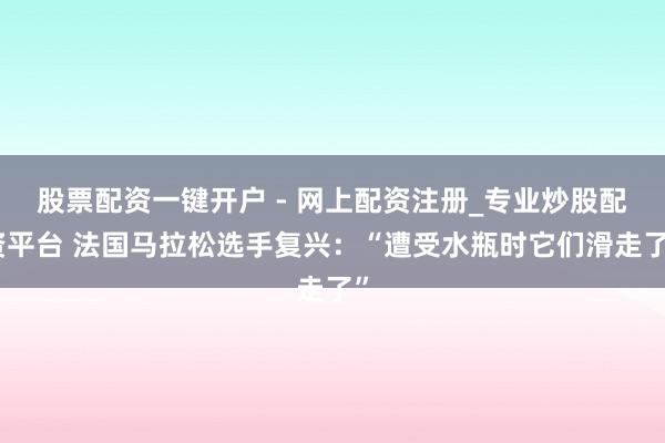 股票配资一键开户 - 网上配资注册_专业炒股配资平台 法国马拉松选手复兴：“遭受水瓶时它们滑走了”
