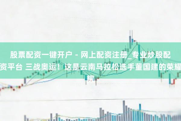 股票配资一键开户 - 网上配资注册_专业炒股配资平台 三战奥运！这是云南马拉松选手董国建的荣耀
