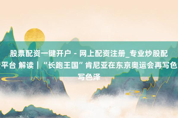 股票配资一键开户 - 网上配资注册_专业炒股配资平台 解读｜“长跑王国”肯尼亚在东京奥运会再写色泽